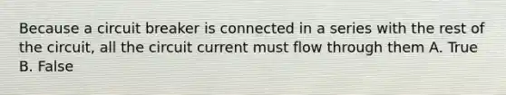 Because a circuit breaker is connected in a series with the rest of the circuit, all the circuit current must flow through them A. True B. False