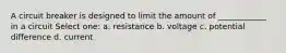 A circuit breaker is designed to limit the amount of ____________ in a circuit Select one: a. resistance b. voltage c. potential difference d. current