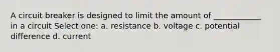 A circuit breaker is designed to limit the amount of ____________ in a circuit Select one: a. resistance b. voltage c. potential difference d. current