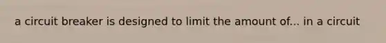 a circuit breaker is designed to limit the amount of... in a circuit