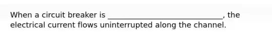 When a circuit breaker is ______________________________, the electrical current flows uninterrupted along the channel.