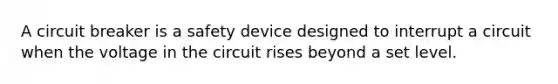 A circuit breaker is a safety device designed to interrupt a circuit when the voltage in the circuit rises beyond a set level.