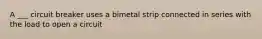A ___ circuit breaker uses a bimetal strip connected in series with the load to open a circuit