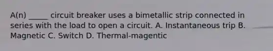 A(n) _____ circuit breaker uses a bimetallic strip connected in series with the load to open a circuit. A. Instantaneous trip B. Magnetic C. Switch D. Thermal-magentic