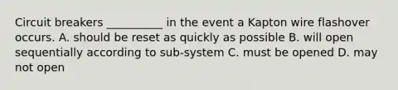 Circuit breakers __________ in the event a Kapton wire flashover occurs. A. should be reset as quickly as possible B. will open sequentially according to sub-system C. must be opened D. may not open