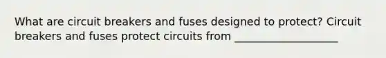 What are circuit breakers and fuses designed to protect? Circuit breakers and fuses protect circuits from ___________________