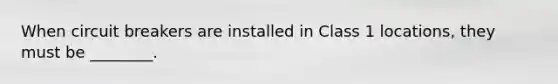 When circuit breakers are installed in Class 1 locations, they must be ________.