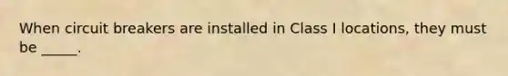 When circuit breakers are installed in Class I locations, they must be _____.