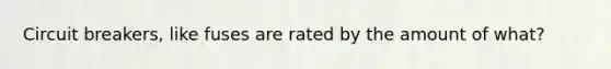 Circuit breakers, like fuses are rated by the amount of what?