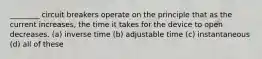 ________ circuit breakers operate on the principle that as the current increases, the time it takes for the device to open decreases. (a) inverse time (b) adjustable time (c) instantaneous (d) all of these