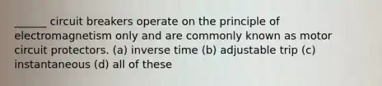 ______ circuit breakers operate on the principle of electromagnetism only and are commonly known as motor circuit protectors. (a) inverse time (b) adjustable trip (c) instantaneous (d) all of these