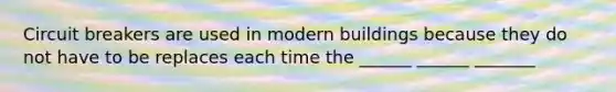 Circuit breakers are used in modern buildings because they do not have to be replaces each time the ______ ______ _______