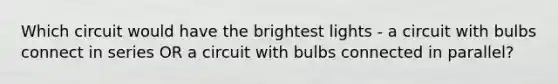 Which circuit would have the brightest lights - a circuit with bulbs connect in series OR a circuit with bulbs connected in parallel?