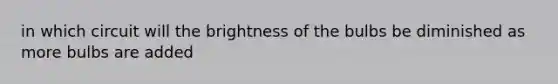 in which circuit will the brightness of the bulbs be diminished as more bulbs are added