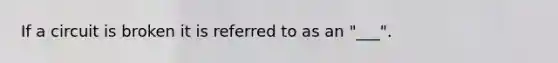 If a circuit is broken it is referred to as an "___".