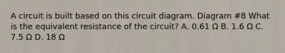 A circuit is built based on this circuit diagram. Diagram #8 What is the equivalent resistance of the circuit? A. 0.61 Ω B. 1.6 Ω C. 7.5 Ω D. 18 Ω