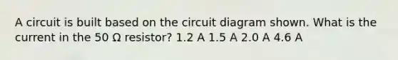 A circuit is built based on the circuit diagram shown. What is the current in the 50 Ω resistor? 1.2 A 1.5 A 2.0 A 4.6 A