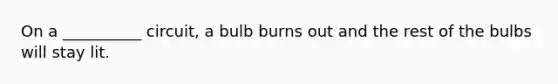 On a __________ circuit, a bulb burns out and the rest of the bulbs will stay lit.