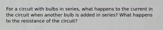 For a circuit with bulbs in series, what happens to the current in the circuit when another bulb is added in series? What happens to the resistance of the circuit?