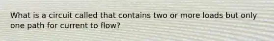 What is a circuit called that contains two or more loads but only one path for current to flow?