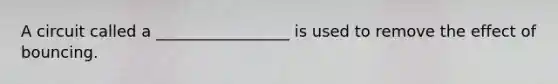 A circuit called a _________________ is used to remove the effect of bouncing.