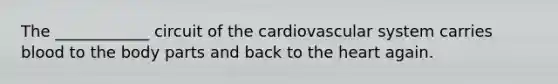 The ____________ circuit of the cardiovascular system carries blood to the body parts and back to <a href='https://www.questionai.com/knowledge/kya8ocqc6o-the-heart' class='anchor-knowledge'>the heart</a> again.