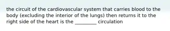 the circuit of the cardiovascular system that carries blood to the body (excluding the interior of the lungs) then returns it to the right side of the heart is the _________ circulation