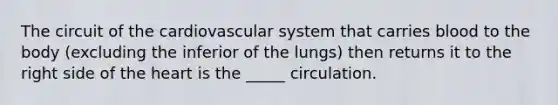 The circuit of the cardiovascular system that carries blood to the body (excluding the inferior of the lungs) then returns it to the right side of the heart is the _____ circulation.