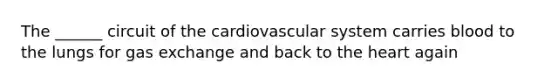 The ______ circuit of the cardiovascular system carries blood to the lungs for gas exchange and back to the heart again