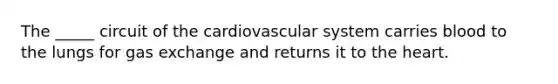 The _____ circuit of the cardiovascular system carries blood to the lungs for gas exchange and returns it to the heart.