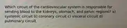 Which circuit of the cardiovascular system is responsible for sending blood to the kidneys, stomach, and pelvic regions? a) systemic circuit b) coronary circuit c) visceral circuit d) pulmonary circuit