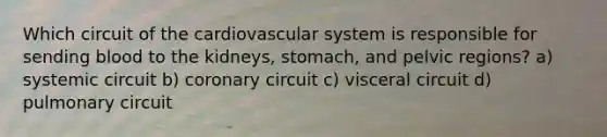 Which circuit of the cardiovascular system is responsible for sending blood to the kidneys, stomach, and pelvic regions? a) systemic circuit b) coronary circuit c) visceral circuit d) pulmonary circuit