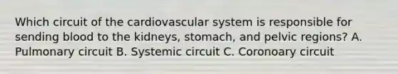 Which circuit of the cardiovascular system is responsible for sending blood to the kidneys, stomach, and pelvic regions? A. Pulmonary circuit B. Systemic circuit C. Coronoary circuit