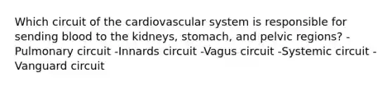 Which circuit of the cardiovascular system is responsible for sending blood to the kidneys, stomach, and pelvic regions? -Pulmonary circuit -Innards circuit -Vagus circuit -Systemic circuit -Vanguard circuit