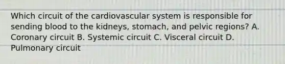 Which circuit of the cardiovascular system is responsible for sending blood to the kidneys, stomach, and pelvic regions? A. Coronary circuit B. Systemic circuit C. Visceral circuit D. Pulmonary circuit