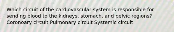 Which circuit of the cardiovascular system is responsible for sending blood to the kidneys, stomach, and pelvic regions? Coronoary circuit Pulmonary circuit Systemic circuit