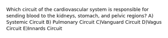 Which circuit of the cardiovascular system is responsible for sending blood to the kidneys, stomach, and pelvic regions? A) Systemic Circuit B) Pulmonary Circuit C)Vanguard Circuit D)Vagus Circuit E)Innards Circuit