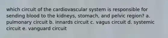 which circuit of the <a href='https://www.questionai.com/knowledge/kCN8ytPuqL-cardiovascular-system' class='anchor-knowledge'>cardiovascular system</a> is responsible for sending blood to the kidneys, stomach, and pelvic region? a. pulmonary circuit b. innards circuit c. vagus circuit d. systemic circuit e. vanguard circuit