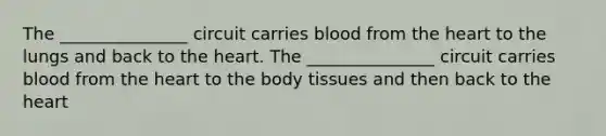 The _______________ circuit carries blood from the heart to the lungs and back to the heart. The _______________ circuit carries blood from the heart to the body tissues and then back to the heart