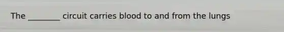 The ________ circuit carries blood to and from the lungs