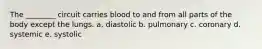 The ________ circuit carries blood to and from all parts of the body except the lungs. a. diastolic b. pulmonary c. coronary d. systemic e. systolic