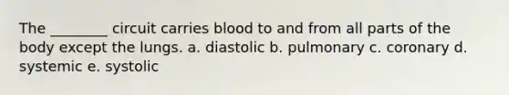 The ________ circuit carries blood to and from all parts of the body except the lungs. a. diastolic b. pulmonary c. coronary d. systemic e. systolic