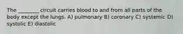 The ________ circuit carries blood to and from all parts of the body except the lungs. A) pulmonary B) coronary C) systemic D) systolic E) diastolic