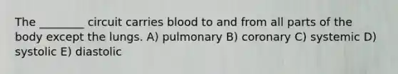 The ________ circuit carries blood to and from all parts of the body except the lungs. A) pulmonary B) coronary C) systemic D) systolic E) diastolic