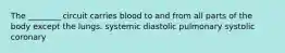 The ________ circuit carries blood to and from all parts of the body except the lungs. systemic diastolic pulmonary systolic coronary