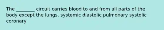 The ________ circuit carries blood to and from all parts of the body except the lungs. systemic diastolic pulmonary systolic coronary