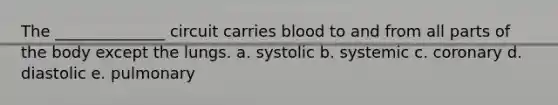 The ______________ circuit carries blood to and from all parts of the body except the lungs. a. systolic b. systemic c. coronary d. diastolic e. pulmonary