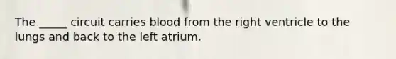 The _____ circuit carries blood from the right ventricle to the lungs and back to the left atrium.