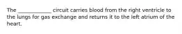 The _____________ circuit carries blood from the right ventricle to the lungs for gas exchange and returns it to the left atrium of the heart.