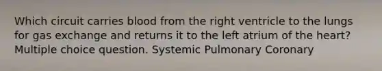 Which circuit carries blood from the right ventricle to the lungs for gas exchange and returns it to the left atrium of the heart? Multiple choice question. Systemic Pulmonary Coronary